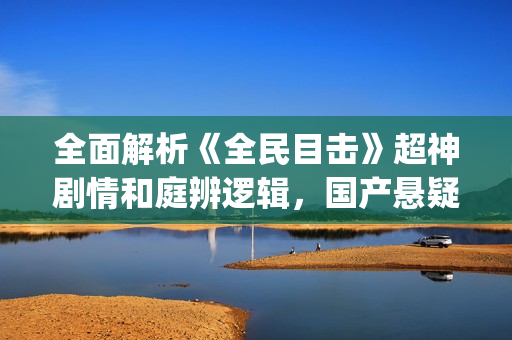 全面解析《全民目击》超神剧情和庭辨逻辑，国产悬疑电影巅峰之作(全民解答第1集)