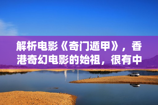 解析电影《奇门遁甲》，香港奇幻电影的始祖，很有中国味(奇门是什么电视剧)