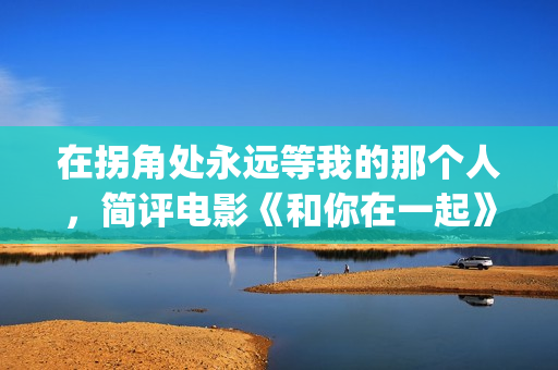 在拐角处永远等我的那个人，简评电影《和你在一起》(在拐角处遇到爱)