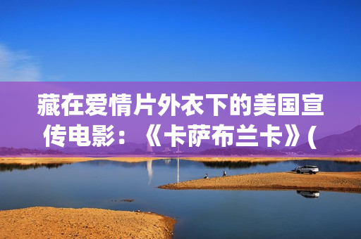 藏在爱情片外衣下的美国宣传电影：《卡萨布兰卡》(藏着的爱情)