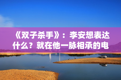 《双子杀手》：李安想表达什么？就在他一脉相承的电影哲学中(双子杀手4k120帧)