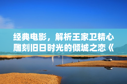 经典电影，解析王家卫精心雕刻旧日时光的倾城之恋《花样年华》(电影作品解析)