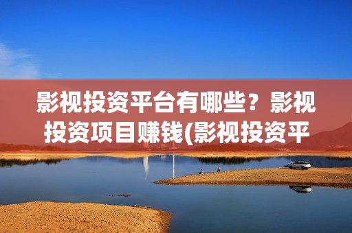 影视投资平台有哪些？影视投资项目赚钱(影视投资平台有哪几家)