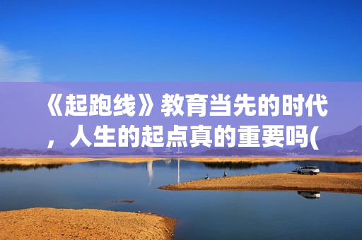 《起跑线》教育当先的时代，人生的起点真的重要吗(起跑线课程)