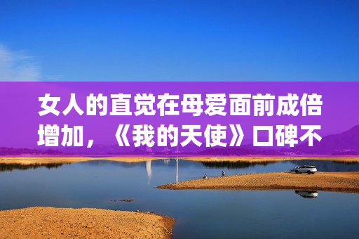女人的直觉在母爱面前成倍增加，《我的天使》口碑不一也让人寻味(第2章女人的直觉)