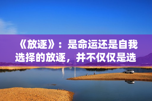 《放逐》：是命运还是自我选择的放逐，并不仅仅是选择题(放逐作品集)