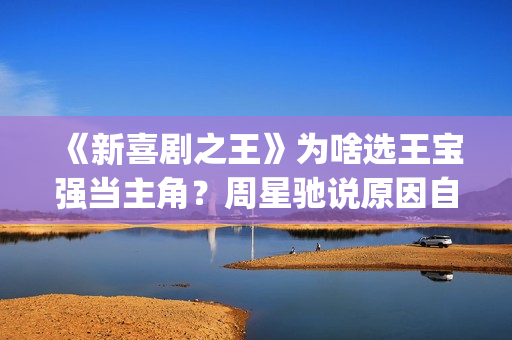 《新喜剧之王》为啥选王宝强当主角？周星驰说原因自己都忍不住笑(新喜剧之王女主角鄂靖文)