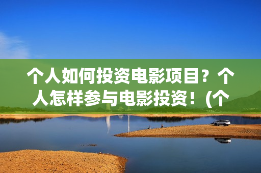 个人如何投资电影项目？个人怎样参与电影投资！(个人如何投资电相关的产品)