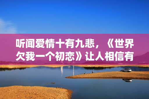 听闻爱情十有九悲，《世界欠我一个初恋》让人相信有情人自会相逢(听闻爱情十有九悲下一句)