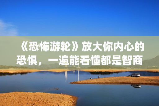 《恐怖游轮》放大你内心的恐惧，一遍能看懂都是智商爆炸的(恐怖游轮说的啥)