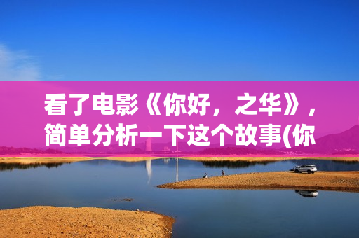 看了电影《你好，之华》，简单分析一下这个故事(你好播放)