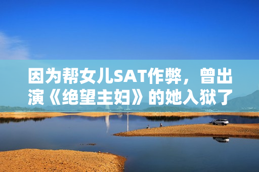 因为帮女儿SAT作弊，曾出演《绝望主妇》的她入狱了