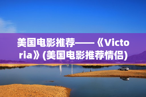 美国电影推荐——《Victoria》(美国电影推荐情侣)