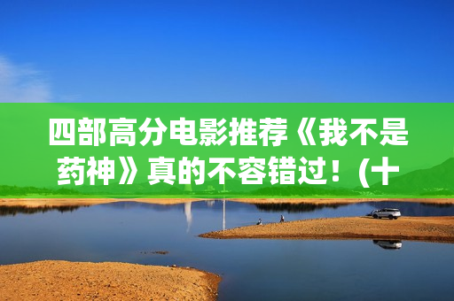 四部高分电影推荐《我不是药神》真的不容错过！(十部高分电影推荐)
