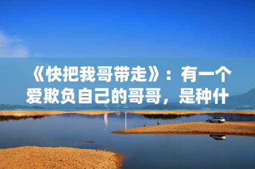 《快把我哥带走》：有一个爱欺负自己的哥哥，是种什么体验？(快把我哥带走漫画)