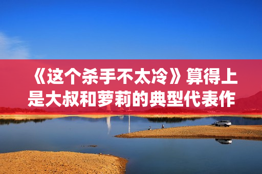《这个杀手不太冷》算得上是大叔和萝莉的典型代表作了(这个杀手不太冷演员表)
