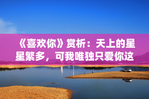 《喜欢你》赏析：天上的星星繁多，可我唯独只爱你这一颗(喜欢你作品)