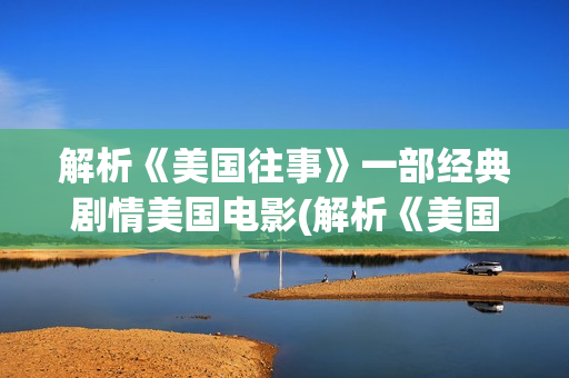 解析《美国往事》一部经典剧情美国电影(解析《美国往事》的感悟)