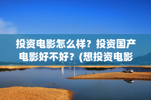 投资电影怎么样？投资国产电影好不好？(想投资电影)