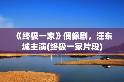 《终极一家》偶像剧，汪东城主演(终极一家片段)