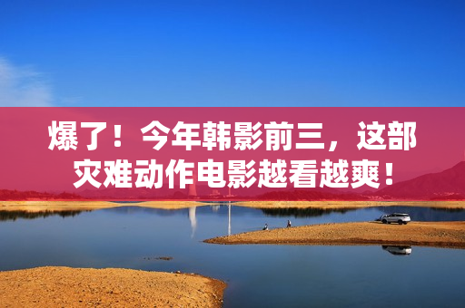 爆了！今年韩影前三，这部灾难动作电影越看越爽！