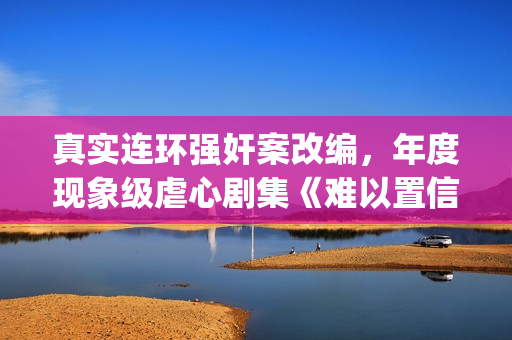真实连环强奸案改编，年度现象级虐心剧集《难以置信》(有哪些真实发生的著名连环 知乎)