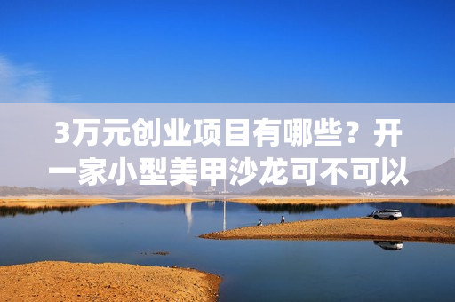 3万元创业项目有哪些？开一家小型美甲沙龙可不可以呢？(3万元创业项目有哪些)