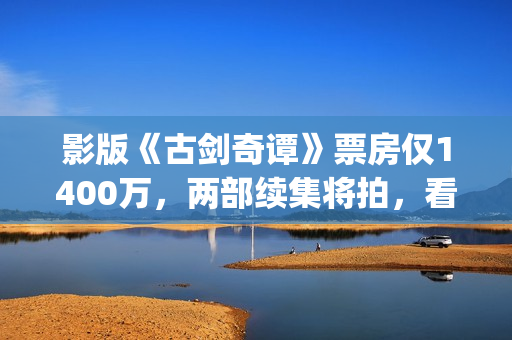 影版《古剑奇谭》票房仅1400万，两部续集将拍，看阵容质量堪忧？(古剑奇谭电影主演)