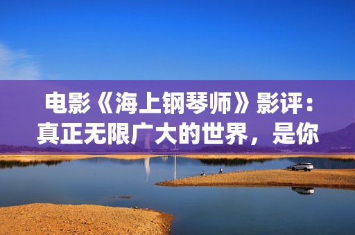 电影《海上钢琴师》影评：真正无限广大的世界，是你平静的内心(电影《海上钢琴师》故事简介)