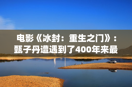 电影《冰封：重生之门》：甄子丹遭遇到了400年来最大的挑战(冰封第一部)