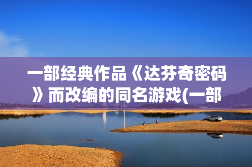 一部经典作品《达芬奇密码》而改编的同名游戏(一部经典小说)