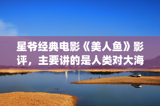 星爷经典电影《美人鱼》影评，主要讲的是人类对大海及生态的破坏(星爷的电影)