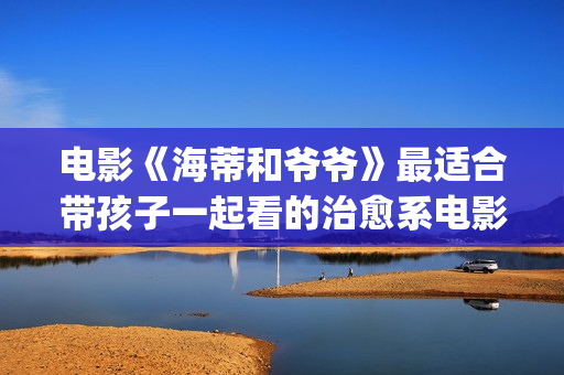 电影《海蒂和爷爷》最适合带孩子一起看的治愈系电影！(电影《海蒂和爷爷》解说视频大全)