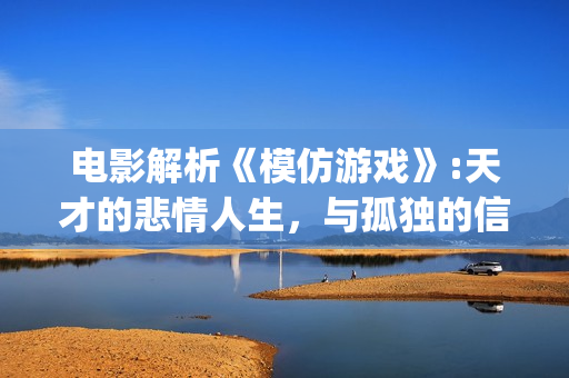 电影解析《模仿游戏》:天才的悲情人生，与孤独的信仰(电影解析《模仿》在线看)