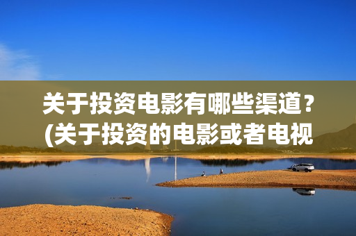 关于投资电影有哪些渠道？(关于投资的电影或者电视剧)