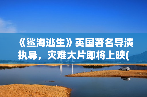 《鲨海逃生》英国著名导演执导，灾难大片即将上映(《鲨海逃生》英文翻译)