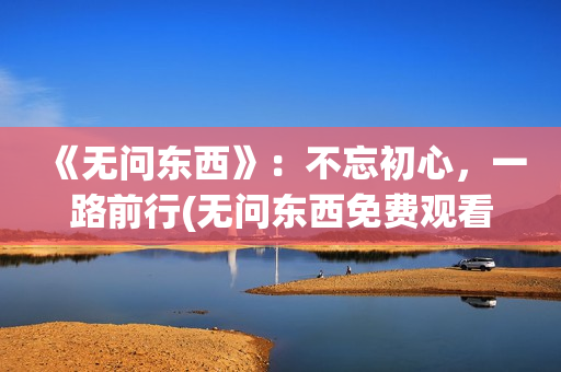 《无问东西》：不忘初心，一路前行(无问东西免费观看全集)