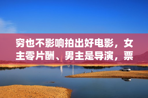 穷也不影响拍出好电影，女主零片酬、男主是导演，票房意外夺冠(穷一时不会穷一辈子的说说)