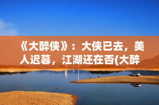 《大醉侠》：大侠已去，美人迟暮，江湖还在否(大醉侠01)