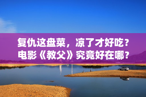 复仇这盘菜，凉了才好吃？电影《教父》究竟好在哪？(复仇这盘菜,凉了最好吃是什么意思)