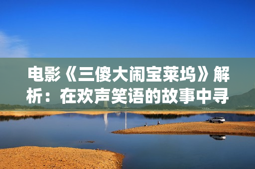 电影《三傻大闹宝莱坞》解析：在欢声笑语的故事中寻找生活的真谛(电影三傻大闹宝莱坞)