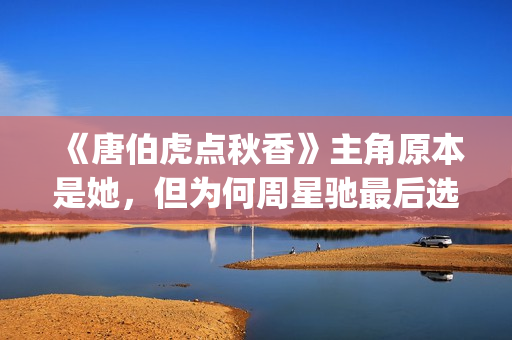 《唐伯虎点秋香》主角原本是她，但为何周星驰最后选巩俐做女一号(唐伯虎点秋香国语免费)
