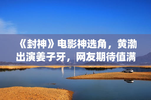 《封神》电影神选角，黄渤出演姜子牙，网友期待值满满(电影 封神)