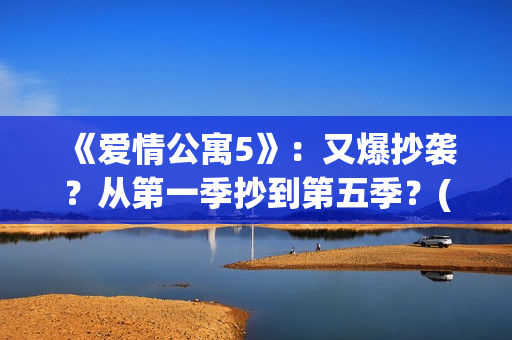 《爱情公寓5》：又爆抄袭？从第一季抄到第五季？(《爱情公寓5》免费播放)