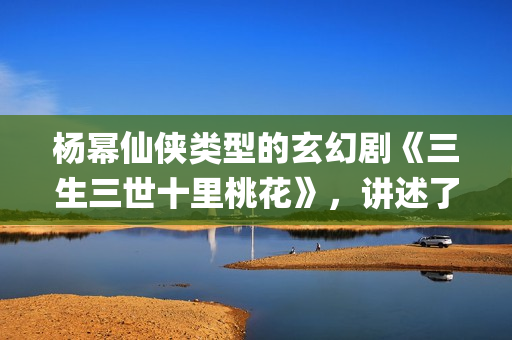 杨幂仙侠类型的玄幻剧《三生三世十里桃花》，讲述了三生三世纠葛爱恋(杨幂仙侠剧)