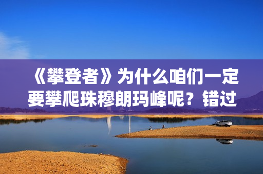 《攀登者》为什么咱们一定要攀爬珠穆朗玛峰呢？错过这么好的电影可惜了(攀登者结果)