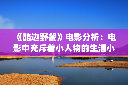 《路边野餐》电影分析：电影中充斥着小人物的生活小事(路边野餐电影简介)