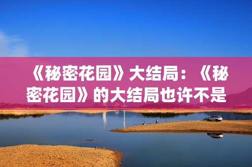 《秘密花园》大结局：《秘密花园》的大结局也许不是最好的，但是是最合适的结局(秘密花园大意)