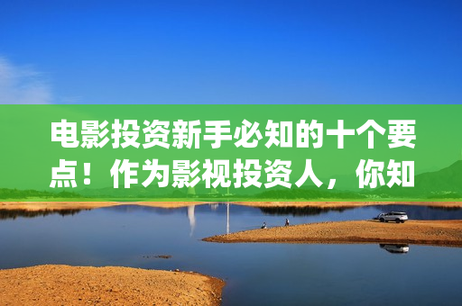 电影投资新手必知的十个要点！作为影视投资人，你知道几条？(电影投资门槛高吗)