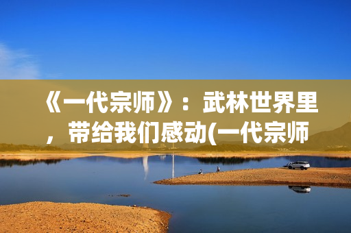 《一代宗师》：武林世界里，带给我们感动(一代宗师叶问死因)